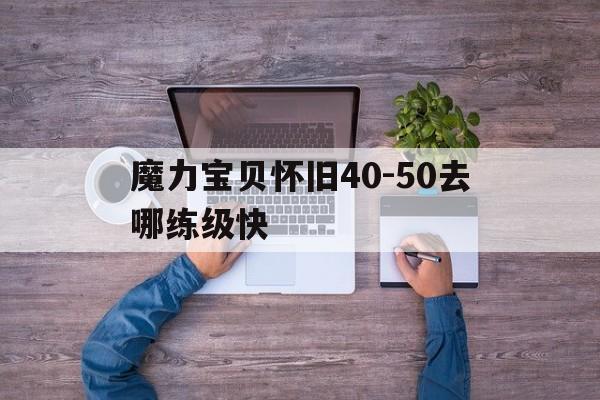 包含魔力宝贝怀旧40-50去哪练级快的词条