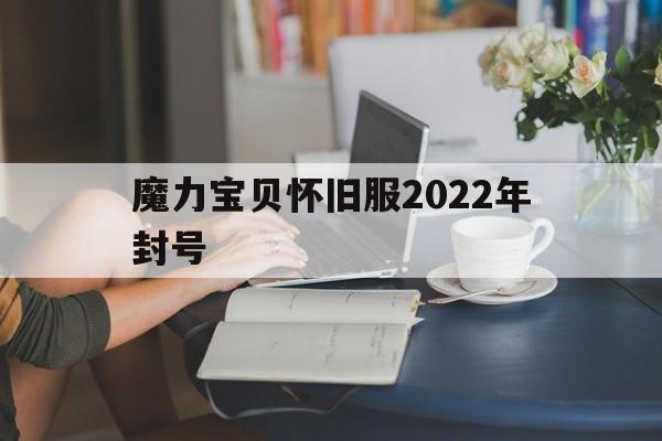 魔力宝贝怀旧服2022年封号_魔力宝贝怀旧服2022年封号时间