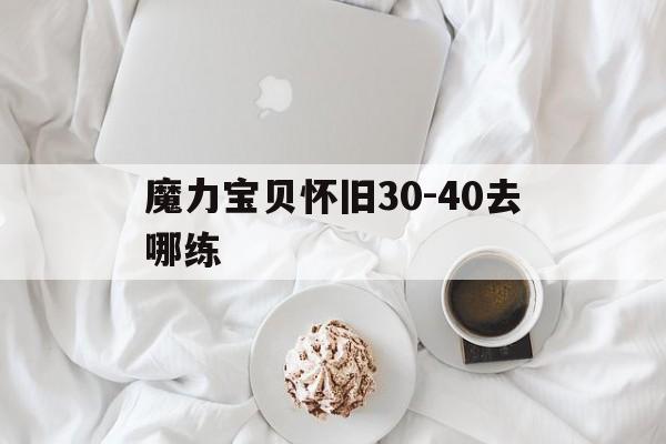 魔力宝贝怀旧30-40去哪练_魔力宝贝怀旧5060级练级地点