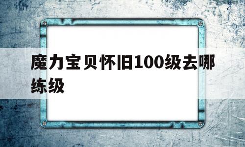 魔力宝贝怀旧100级去哪练级_魔力宝贝怀旧100级去哪练级好