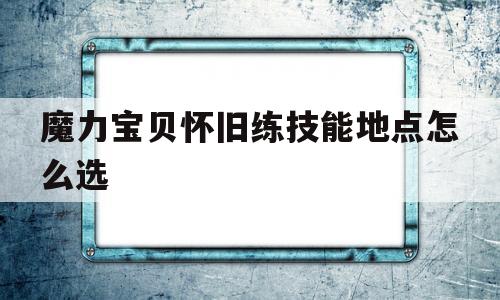 魔力宝贝怀旧练技能地点怎么选_魔力宝贝怀旧练技能地点怎么选的