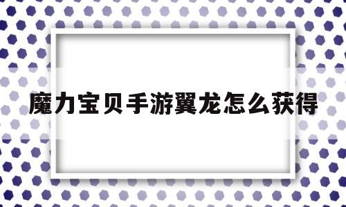 魔力宝贝手游翼龙怎么获得_魔力宝贝手游翼龙怎么获得的