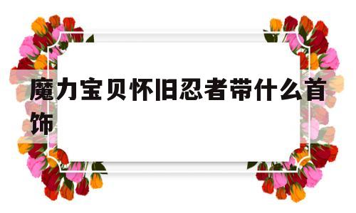 魔力宝贝怀旧忍者带什么首饰_魔力宝贝怀旧忍者带什么首饰好看