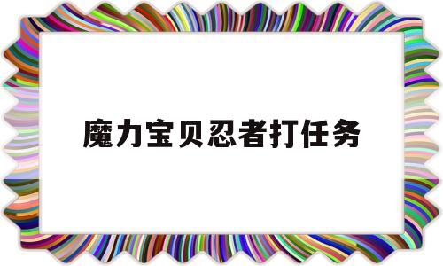 魔力宝贝忍者打任务_魔力宝贝忍者任务多少级能过