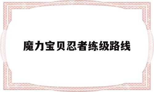 魔力宝贝忍者练级路线_魔力宝贝忍者练级路线攻略