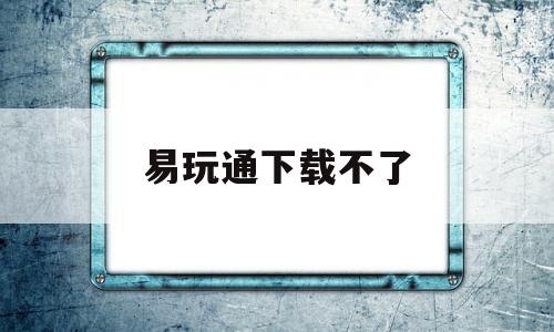 易玩通下载不了_易玩通注册网页无法访问