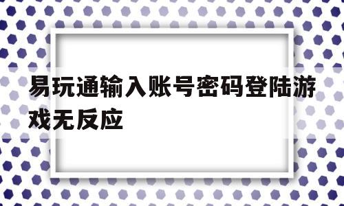 易玩通输入账号密码登陆游戏无反应_易玩通输入账号密码登陆游戏无反应怎么办