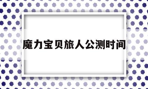 魔力宝贝旅人公测时间_魔力宝贝旅馆任务怎么做