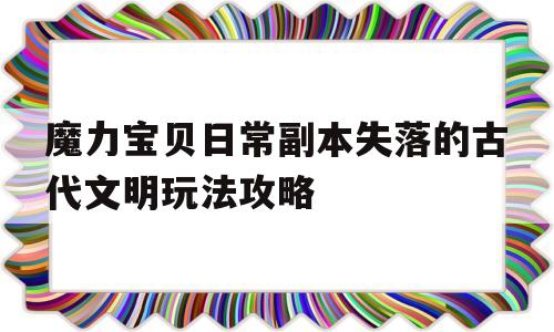 关于魔力宝贝日常副本失落的古代文明玩法攻略的信息