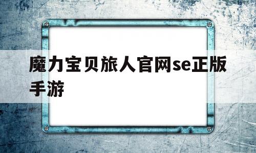 魔力宝贝旅人官网se正版手游_魔力宝贝ip新作 魔力宝贝旅人