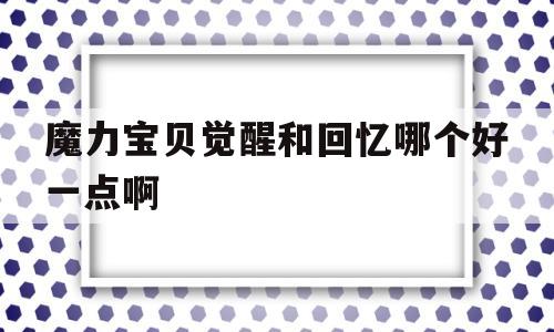 魔力宝贝觉醒和回忆哪个好一点啊_魔力宝贝觉醒和回忆哪个好一点啊贴吧