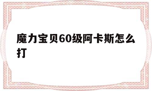 魔力宝贝60级阿卡斯怎么打_魔力宝贝60级阿卡斯怎么打怪