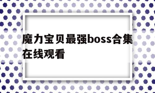 魔力宝贝最强boss合集在线观看_魔力宝贝最强boss合集在线观看免费