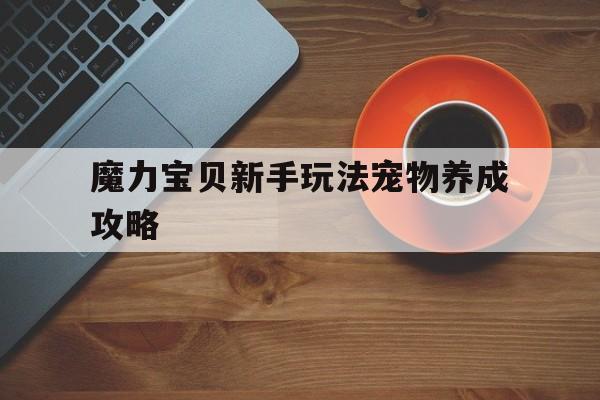 魔力宝贝新手玩法宠物养成攻略_魔力宝贝新手玩法宠物养成攻略视频