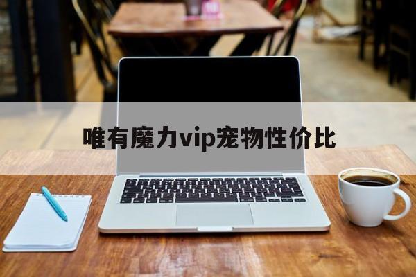 唯有魔力vip宠物性价比的简单介绍