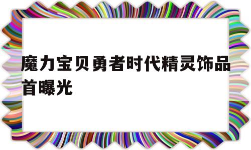 魔力宝贝勇者时代精灵饰品首曝光的简单介绍