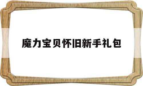 魔力宝贝怀旧新手礼包_魔力宝贝怀旧2020年出新手卡吗