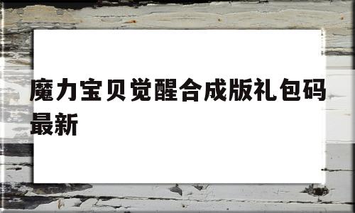 魔力宝贝觉醒合成版礼包码最新的简单介绍