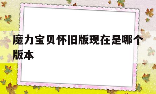 魔力宝贝怀旧版现在是哪个版本_魔力宝贝怀旧2020年出新手卡吗