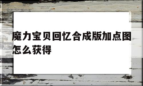 魔力宝贝回忆合成版加点图怎么获得_魔力宝贝回忆合成版加点图怎么获得的