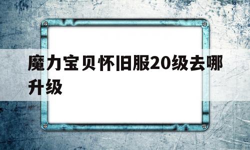 魔力宝贝怀旧服20级去哪升级_魔力宝贝怀旧服20级去哪升级好