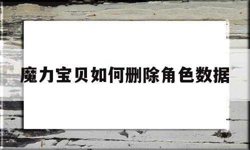 魔力宝贝如何删除角色数据_魔力宝贝如何删除角色数据记录