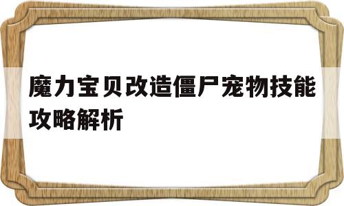 魔力宝贝改造僵尸宠物技能攻略解析_魔力宝贝改造僵尸宠物技能攻略解析视频