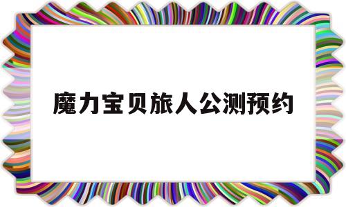 魔力宝贝旅人公测预约_魔力宝贝旅人什么时候开区