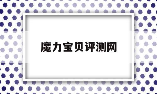 魔力宝贝评测网_魔力宝贝评测网站