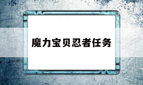 魔力宝贝忍者任务_魔力宝贝忍者任务45级可以做吗