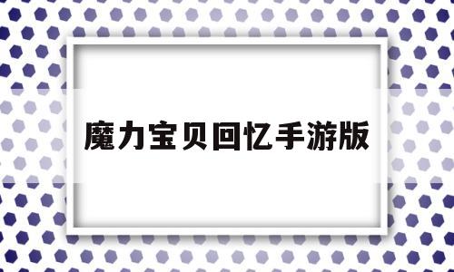 魔力宝贝回忆手游版_魔力宝贝回忆和魔力宝贝归来