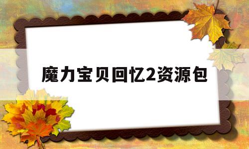 魔力宝贝回忆2资源包_魔力宝贝回忆2资源包怎么用