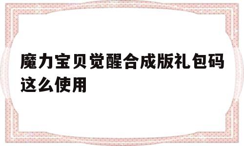 关于魔力宝贝觉醒合成版礼包码这么使用的信息