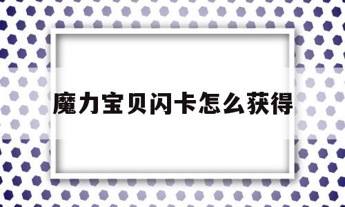 魔力宝贝闪卡怎么获得_魔力宝贝闪卡怎么获得技能