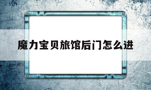 魔力宝贝旅馆后门怎么进_魔力宝贝旅馆后门怎么进入