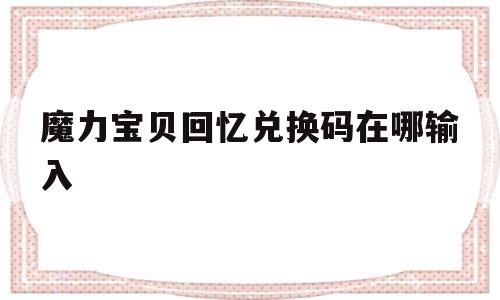 魔力宝贝回忆兑换码在哪输入_魔力宝贝回忆兑换码在哪输入啊