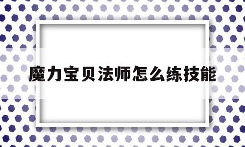 魔力宝贝法师怎么练技能_魔力宝贝法师怎么练技能视频