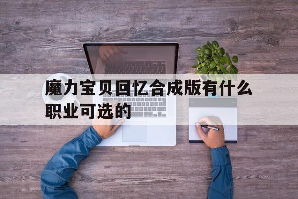 关于魔力宝贝回忆合成版有什么职业可选的的信息