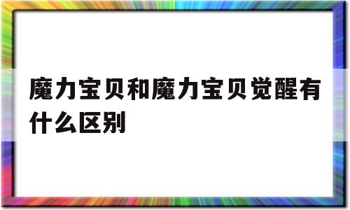 魔力宝贝和魔力宝贝觉醒有什么区别_魔力宝贝和魔力宝贝觉醒有什么区别呢