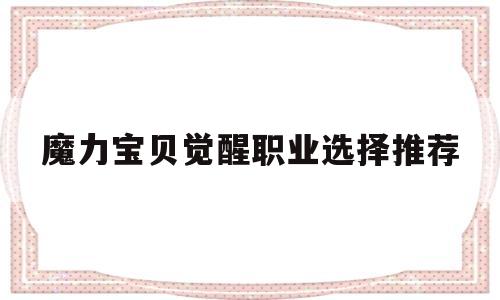 魔力宝贝觉醒职业选择推荐_魔力宝贝觉醒职业选择推荐最新