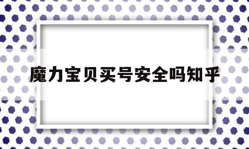 魔力宝贝买号安全吗知乎_魔力宝贝买号安全吗知乎推荐