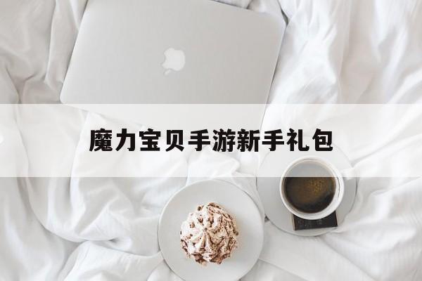 魔力宝贝手游新手礼包_魔力宝贝手游各大app礼包领取