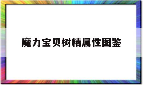 魔力宝贝树精属性图鉴_魔力宝贝怀旧打了树精树苗在哪鉴定