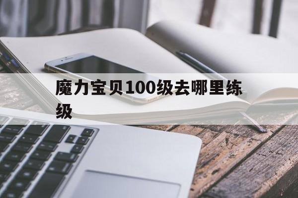 魔力宝贝100级去哪里练级_魔力宝贝怀旧100级去哪练级