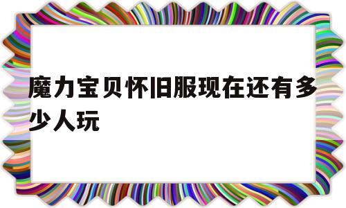 魔力宝贝怀旧服现在还有多少人玩_魔力宝贝怀旧服现在还有多少人玩了