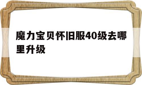 魔力宝贝怀旧服40级去哪里升级_魔力宝贝怀旧4050去哪练级快