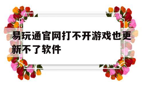 易玩通官网打不开游戏也更新不了软件_易玩通官网打不开游戏也更新不了软件怎么办