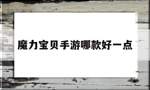 魔力宝贝手游哪款好一点_魔力宝贝手游哪款好一点的