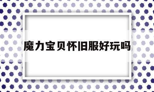 魔力宝贝怀旧服好玩吗_魔力宝贝怀旧版新手攻略