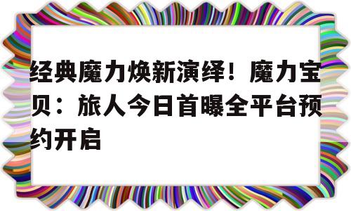 包含经典魔力焕新演绎！魔力宝贝：旅人今日首曝全平台预约开启的词条